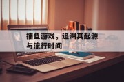 捕鱼游戏，追溯其起源与流行时间