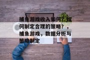 捕鱼游戏收入如何？如何制定合理的策略？，捕鱼游戏，数据分析与策略制定