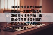 直播间镜头背后的精彩瞬间——主播如何使用直播素材插件网站，主播如何用直播素材插件网站创作出令人惊叹的直播间画面?，主播如何用直播素材插件网站创作令人惊叹的直播间画面?