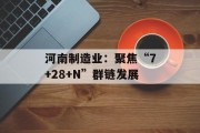 河南制造业：聚焦“7+28+N”群链发展