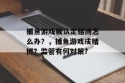 捕鱼游戏被认定赌博怎么办？，捕鱼游戏成赌博？监管有何对策?