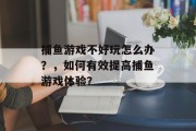 捕鱼游戏不好玩怎么办？，如何有效提高捕鱼游戏体验？