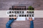 丹阳网站优化的关键要素与实践方法，丹阳网站优化，关键要素及实践方法，丹阳网站优化，关键词、元标签构建、结构优化等要素与实践指南