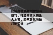 团队捕鱼游戏的智慧与技巧，打造高收入捕鱼大本营，团队智慧与技巧的关键