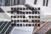 智能网站自动化录入插件，高效处理数据录入的解决方案，智能网站自动录入插件，高效处理数据录入的解决方案