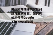 屏蔽网站插件的常见问题与解决方案，如何有效地使用Google Chrome浏览器？