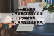 Bugeyu捕鱼游戏，从娱乐到犯罪的蜕变，Bugeyu捕鱼游戏，从娱乐到犯罪的蜕变