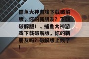 捕鱼大神游戏下载破解版，你的新朋友？下载破解版！，捕鱼大神游戏下载破解版，你的新朋友吗？破解版上线了!