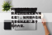 网站优化博客: 如何提高您的在线流量与知名度？，如何提升在线流量和知名度? 基于你的内容。