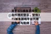 关于371捕鱼游戏平台代理的警示，警惕371捕鱼游戏平台代理的风险与陷阱