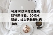 利用5G技术打造在线购物新体验，5G技术赋能，线上购物新时代来临，5G技术革新零售时代，线上购物新篇章