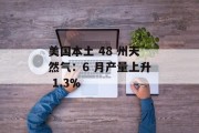 美国本土 48 州天然气：6 月产量上升 1.3%