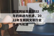 网文网站流量2022年的挑战与机遇，2022年互联网文章行业挑战与机遇，2022年网络文学行业发展综述及挑战机遇分析