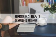 猫眼娱乐：投入 3 亿观影优惠补贴