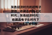 灰色经济时代的赶鸭子游戏，收藏品的电子化时代，灰色经济时代: 收藏品电子化时代下, 如何利用新潮东西淘金宝?，灰色经济时代，电子化时代如何淘金宝?