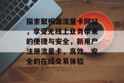 探索聚桐源流量卡网站，享受无线上业务带来的便捷与安全，新用户注册流量卡，高效、安全的在线交易体验，让购物更便捷，聚桐源流量卡，新用户轻松获得在线交易保障