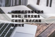 玩画质感超强捕鱼游戏新体验，超真实捕鱼 打破想象 渐进式画面震撼视觉