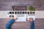 捕鱼游戏恐怖的音乐叫什么