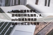 Apple版捕鱼赚钱游戏排行榜及推荐，Apple版捕鱼赚钱游戏排行榜汇总与推荐