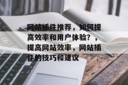 网站插件推荐，如何提高效率和用户体验？，提高网站效率，网站插件的技巧和建议