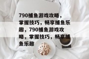 790捕鱼游戏攻略，掌握技巧，畅享捕鱼乐趣，790捕鱼游戏攻略，掌握技巧，畅享捕鱼乐趣