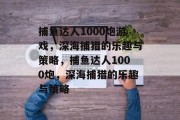 捕鱼达人1000炮游戏，深海捕猎的乐趣与策略，捕鱼达人1000炮，深海捕猎的乐趣与策略