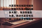 大赢家电玩城游戏捕鱼，究竟何为海洋版的捕鱼大赛?，海洋版捕鱼大赛，挑战大赢家电玩城，让你捕鱼如鱼戏海!