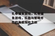 礼券捕鱼游戏，礼券捕鱼游戏，乐趣与策略并存的海底探险之旅