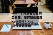 Kodi插件网站指南——一个开发者必备的工具箱，如何轻松使用Kodi插件？Kodi插件网站指南，如何快速安装和管理Kodi插件？