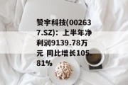 赞宇科技(002637.SZ)：上半年净利润9139.78万元 同比增长105.81%