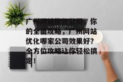 广州网站优化公司，你的全面攻略，广州网站优化哪家公司效果好？全方位攻略让你轻松搞定！