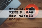 插件安装困难，网站无法正常运行？，插件安装难题，网站不正常怎么办?