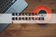 捕鱼游戏可退钱吗？，捕鱼游戏是否可以退钱?