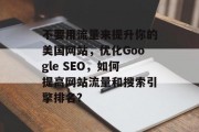 不要用流量来提升你的美国网站，优化Google SEO，如何提高网站流量和搜索引擎排名?，优化SEO，提升网站流量和搜索引擎排名的10个策略