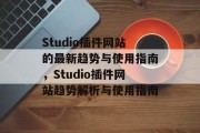 Studio插件网站的最新趋势与使用指南，Studio插件网站趋势解析与使用指南