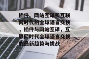 插件、网站互译和互联网时代的全球语言交换，插件与网站互译，互联网时代全球语言交换的最新趋势与挑战