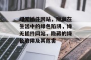 绿无插件网站，隐藏在生活中的绿色陷阱，绿无插件网站，隐藏的绿色陷阱及其危害，绿无插件，隐藏的生活陷阱与危害分析