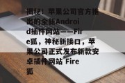 揭秘！苹果公司官方推出的全新Android插件网站——Fire狐，神秘新接口，苹果公司正式发布新款安卓插件网站 Fire狐，iPhone 扩展，新功能揭示，苹果公司全新Android插件网站将要上线！