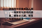 游戏厅中的捕鱼达人图，一场视觉与游戏的盛宴，捕鱼达人图，视觉与游戏的盛宴