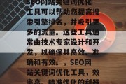 SEO网站关键词优化工具可以帮助您提高搜索引擎排名，并吸引更多的流量。这些工具通常由技术专家设计和开发，以确保其高效、准确和有效。，SEO网站关键词优化工具，效率高、精准优化的利器