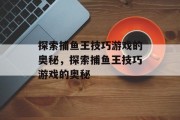 探索捕鱼王技巧游戏的奥秘，探索捕鱼王技巧游戏的奥秘