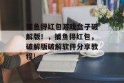 捕鱼得红包游戏盒子破解版！，捕鱼得红包，破解版破解软件分享教程!