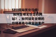 SEO网站优化价格: 如何合理定价您的网站？，如何设定合理的价格来吸引和留住客户？，SEO网站优化价格，怎么设置合理的价格？