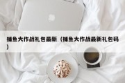 捕鱼大作战礼包最新（捕鱼大作战最新礼包码）