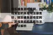 娱乐捕鱼游戏官网，游戏背后的真相与法律责任，娱乐捕鱼游戏官网，游戏背后的真相与法律责任解析