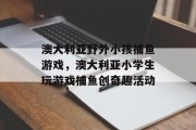 澳大利亚野外小孩捕鱼游戏，澳大利亚小学生玩游戏捕鱼创奇趣活动