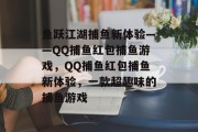 鱼跃江湖捕鱼新体验——QQ捕鱼红包捕鱼游戏，QQ捕鱼红包捕鱼新体验，一款超趣味的捕鱼游戏