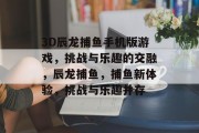 3D辰龙捕鱼手机版游戏，挑战与乐趣的交融，辰龙捕鱼，捕鱼新体验，挑战与乐趣并存