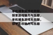 单机捕鱼游戏无敌版，探索游戏魅力与乐趣，单机捕鱼游戏无敌版，探索无尽魅力与乐趣