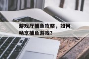 游戏厅捕鱼攻略，如何畅享捕鱼游戏？